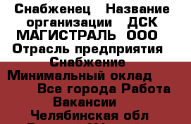 Снабженец › Название организации ­ ДСК МАГИСТРАЛЬ, ООО › Отрасль предприятия ­ Снабжение › Минимальный оклад ­ 30 000 - Все города Работа » Вакансии   . Челябинская обл.,Верхний Уфалей г.